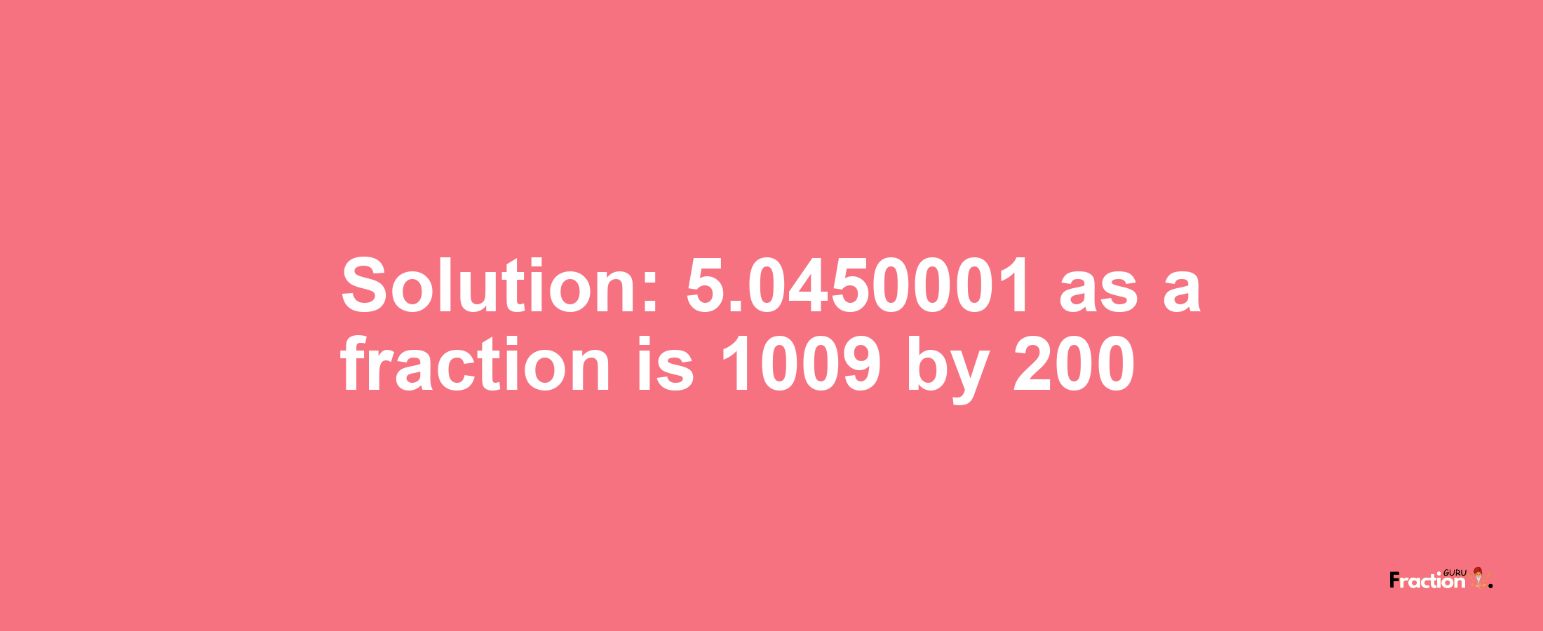 Solution:5.0450001 as a fraction is 1009/200